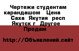 Чертежи студентам карандашом › Цена ­ 300 - Саха (Якутия) респ., Якутск г. Другое » Продам   